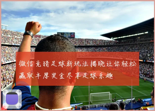 微信竞猜足球新玩法揭晓让你轻松赢取丰厚奖金尽享足球乐趣