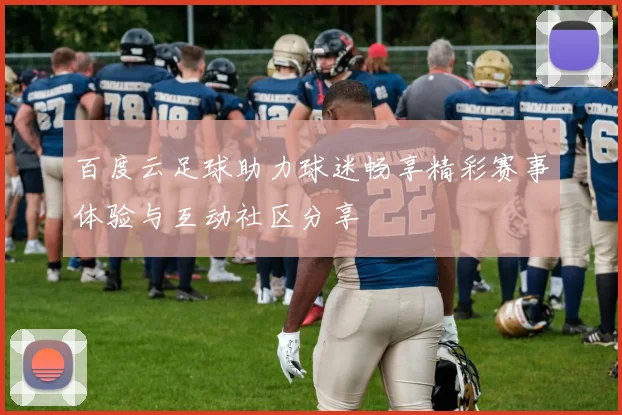 百度云足球助力球迷畅享精彩赛事体验与互动社区分享