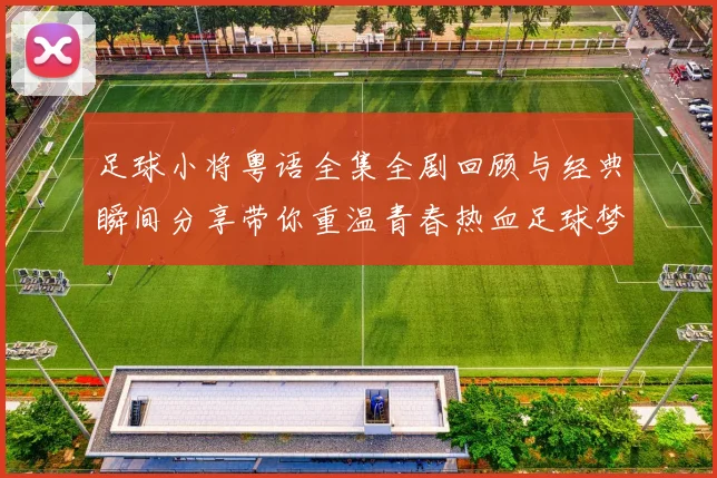 足球小将粤语全集全剧回顾与经典瞬间分享带你重温青春热血足球梦