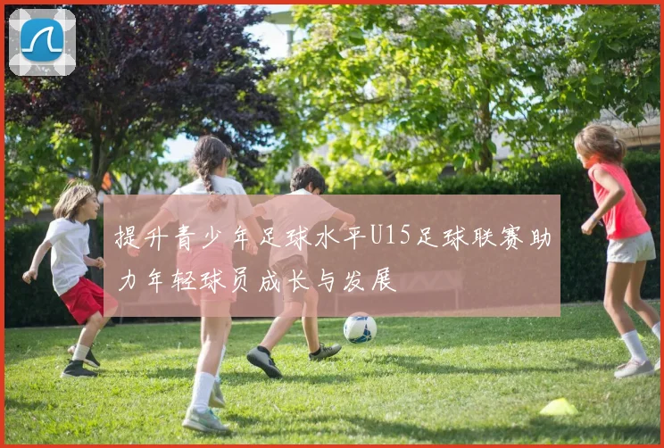 提升青少年足球水平U15足球联赛助力年轻球员成长与发展