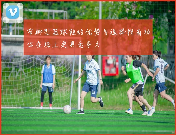 窄脚型篮球鞋的优势与选择指南助你在场上更具竞争力