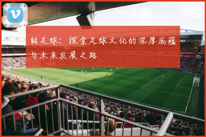 铭足球：探索足球文化的深厚底蕴与未来发展之路
