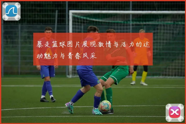 暴走篮球图片展现激情与活力的运动魅力与青春风采