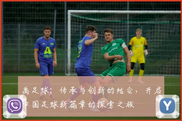 禹足球：传承与创新的结合，开启中国足球新篇章的探索之旅
