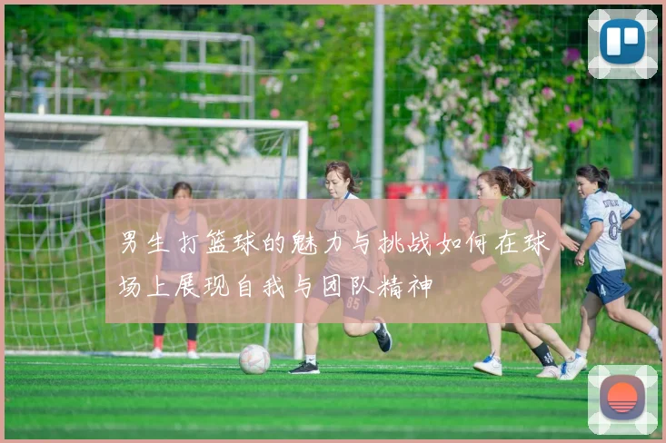 男生打篮球的魅力与挑战如何在球场上展现自我与团队精神
