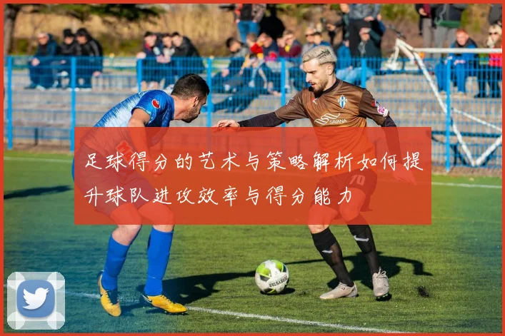足球得分的艺术与策略解析如何提升球队进攻效率与得分能力