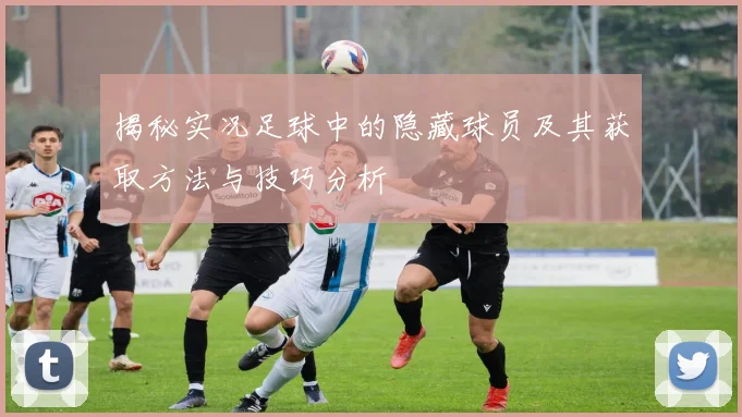 揭秘实况足球中的隐藏球员及其获取方法与技巧分析