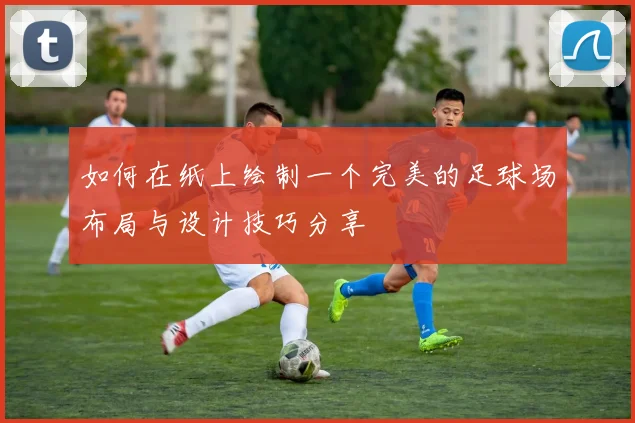 如何在纸上绘制一个完美的足球场布局与设计技巧分享
